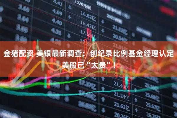 金猪配资 美银最新调查：创纪录比例基金经理认定美股已“太贵”！