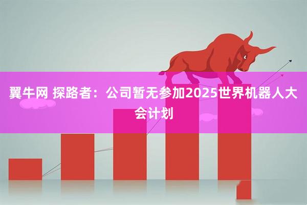 翼牛网 探路者：公司暂无参加2025世界机器人大会计划
