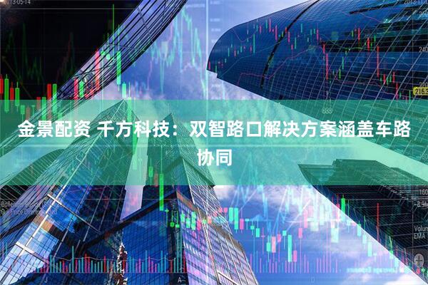 金景配资 千方科技：双智路口解决方案涵盖车路协同