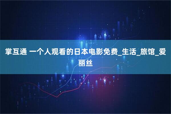 掌互通 一个人观看的日本电影免费_生活_旅馆_爱丽丝