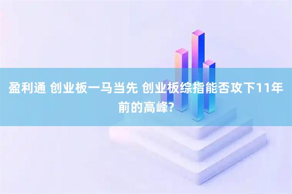 盈利通 创业板一马当先 创业板综指能否攻下11年前的高峰?