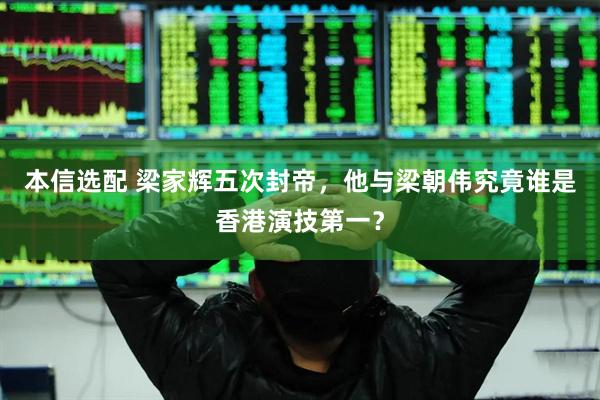 本信选配 梁家辉五次封帝，他与梁朝伟究竟谁是香港演技第一？