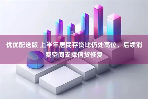 优优配送版 上半年居民存贷比仍处高位，后续消费空间支撑信贷修复