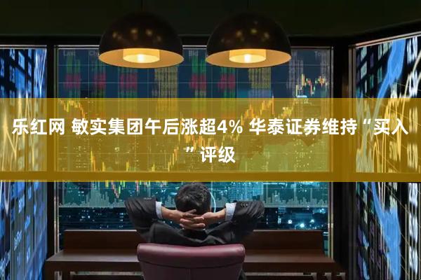 乐红网 敏实集团午后涨超4% 华泰证券维持“买入”评级