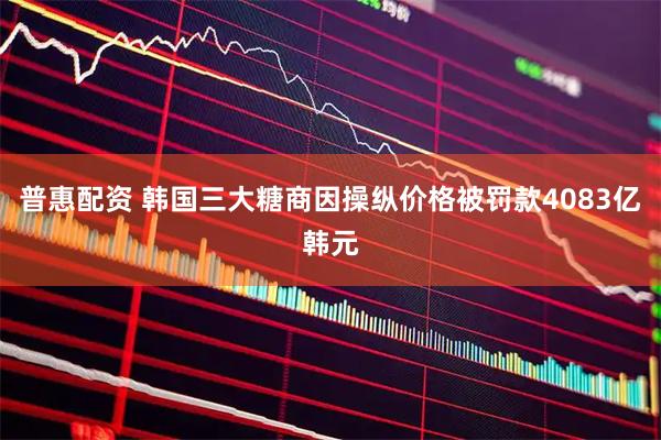 普惠配资 韩国三大糖商因操纵价格被罚款4083亿韩元