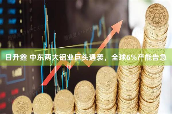 日升鑫 中东两大铝业巨头遇袭，全球6%产能告急