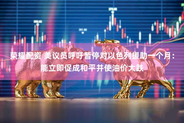 荣耀配资 美议员呼吁暂停对以色列援助一个月：能立即促成和平并使油价大跌