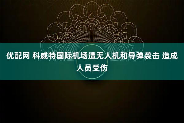 优配网 科威特国际机场遭无人机和导弹袭击 造成人员受伤