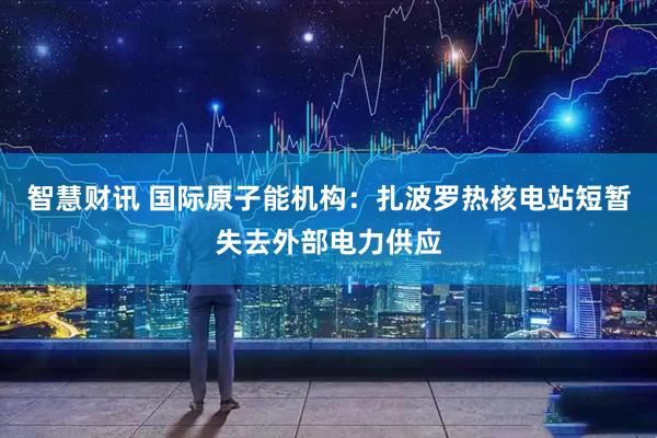 智慧财讯 国际原子能机构：扎波罗热核电站短暂失去外部电力供应