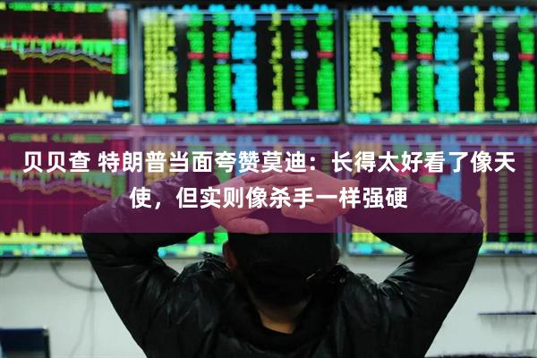贝贝查 特朗普当面夸赞莫迪：长得太好看了像天使，但实则像杀手一样强硬