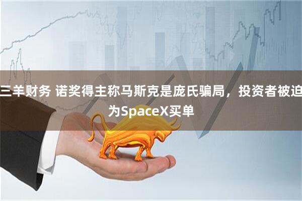 三羊财务 诺奖得主称马斯克是庞氏骗局，投资者被迫为SpaceX买单