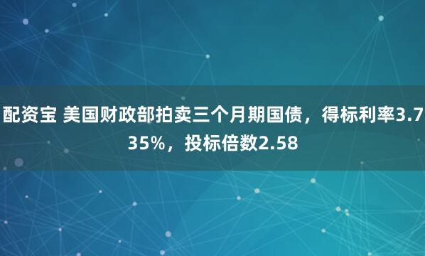 配资宝 美国财政部拍卖三个月期国债，得标利率3.735%，投标倍数2.58
