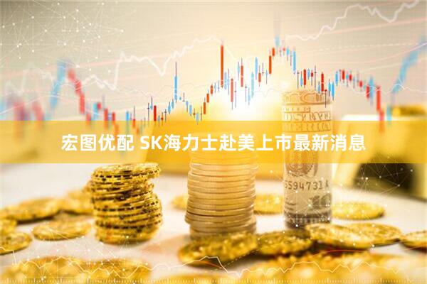 宏图优配 SK海力士赴美上市最新消息
